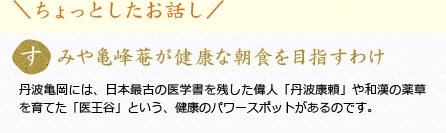 ちょっとしたお話し すみや亀峰菴が健康な朝食を目指すわけ 丹波亀岡には、日本最古の医学書を残した偉人「丹波康頼」や和漢の薬草を育てた「医王谷」という、健康のパワースポットがあるのです。