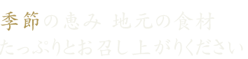 季節の恵み 地元の食材たっぷりとお召し上がりください