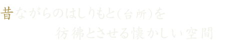 昔ながらのはしりもと（台所）を彷彿とさせる懐かしい空間